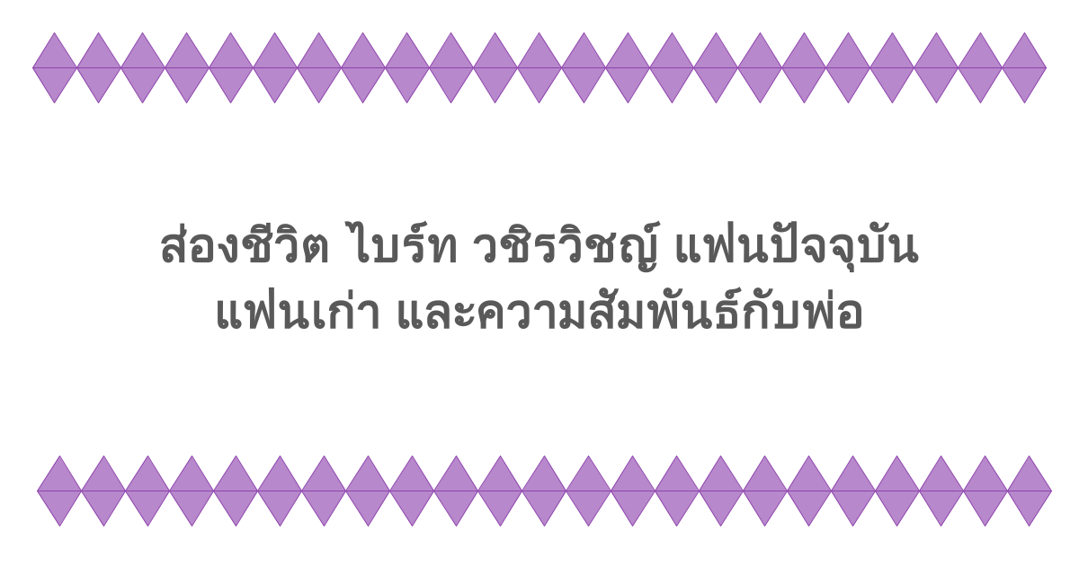 ส่องชีวิต ไบร์ท วชิรวิชญ์ แฟนปัจจุบัน แฟนเก่า และความสัมพันธ์กับพ่อ
