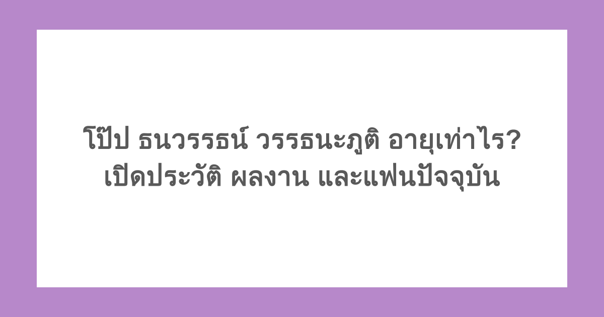 โป๊ป ธนวรรธน์ วรรธนะภูติ อายุเท่าไร? เปิดประวัติ ผลงาน และแฟนปัจจุบัน