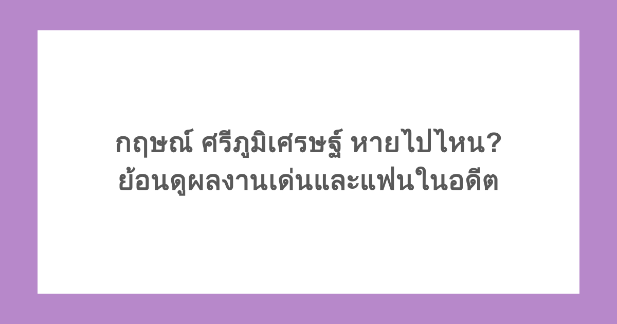 กฤษณ์ ศรีภูมิเศรษฐ์ หายไปไหน? ย้อนดูผลงานเด่นและแฟนในอดีต