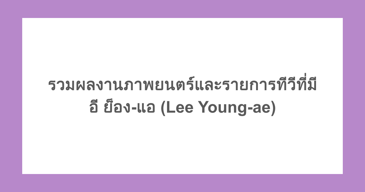 รวมผลงานภาพยนตร์และรายการทีวีที่มี อี ย็อง-แอ (Lee Young-ae)