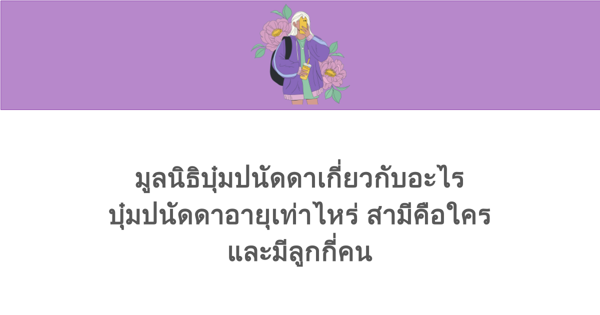 มูลนิธิบุ๋มปนัดดาเกี่ยวกับอะไร บุ๋มปนัดดาอายุเท่าไหร่ สามีคือใคร และมีลูกกี่คน