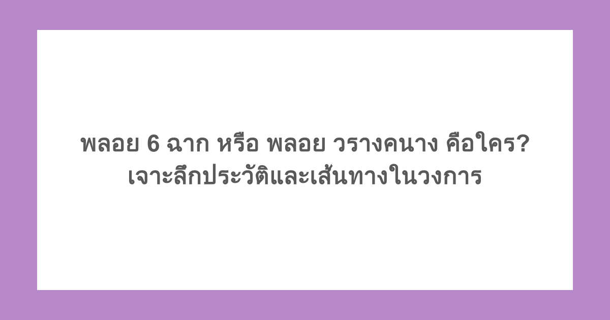 พลอย 6 ฉาก หรือ พลอย วรางคนาง คือใคร? เจาะลึกประวัติและเส้นทางในวงการ