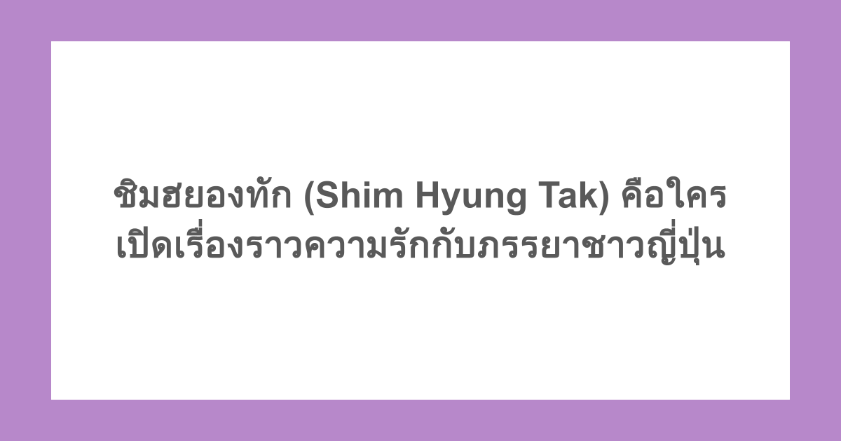 ชิมฮยองทัก (Shim Hyung Tak) คือใคร เปิดเรื่องราวความรักกับภรรยาชาวญี่ปุ่น