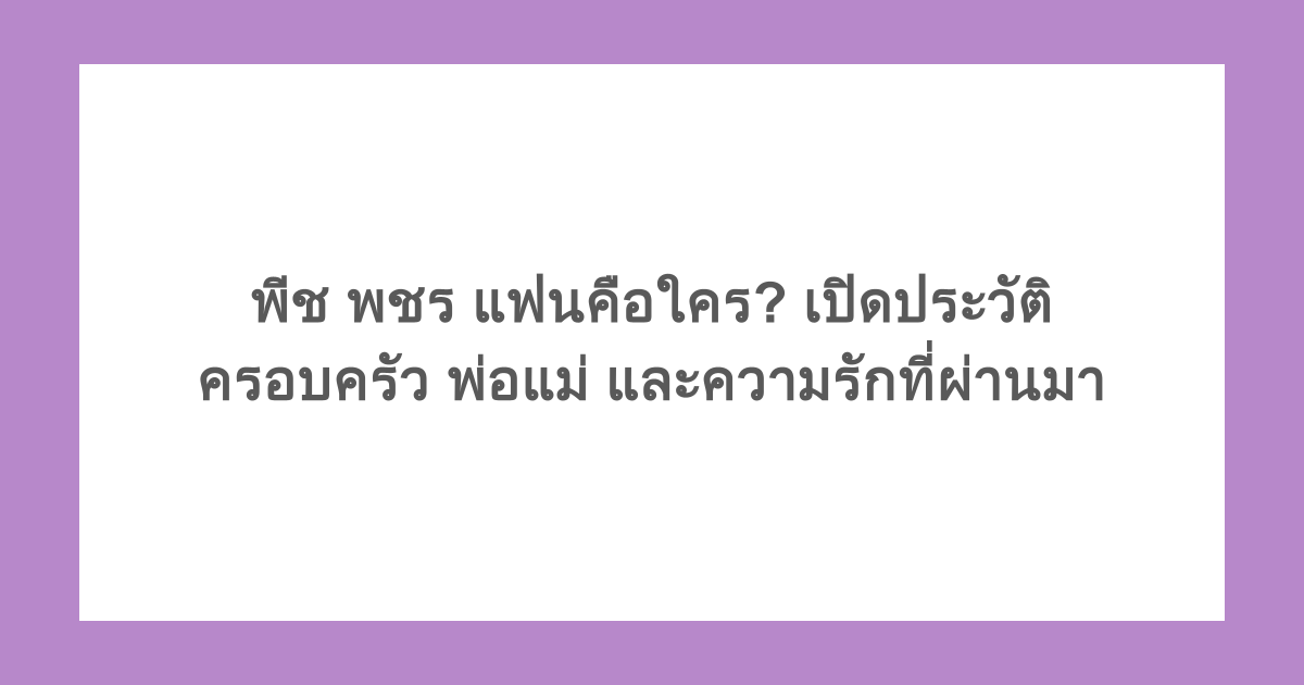 พีช พชร แฟนคือใคร? เปิดประวัติครอบครัว พ่อแม่ และความรักที่ผ่านมา