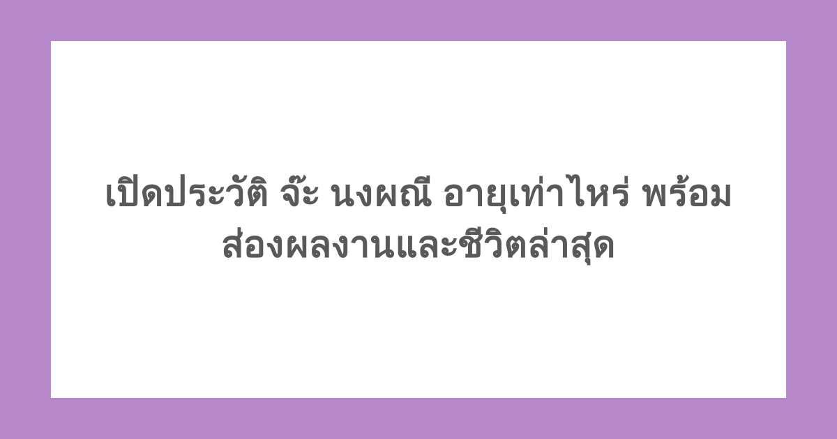 เปิดประวัติ จ๊ะ นงผณี อายุเท่าไหร่ พร้อมส่องผลงานและชีวิตล่าสุด
